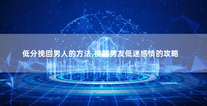 低分挽回男人的方法,挽回男友低迷感情的攻略