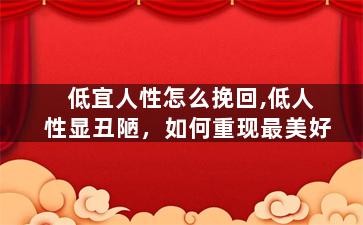 低宜人性怎么挽回,低人性显丑陋，如何重现最美好