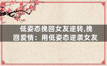 低姿态挽回女友逆转,挽回爱情：用低姿态逆袭女友