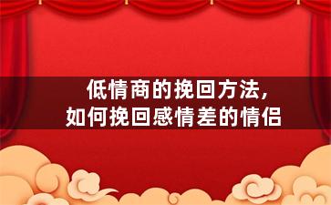 低情商的挽回方法,如何挽回感情差的情侣