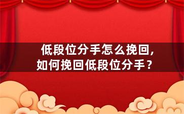低段位分手怎么挽回,如何挽回低段位分手？