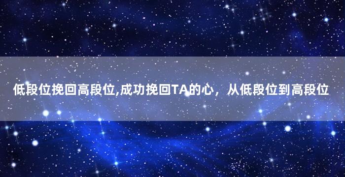 低段位挽回高段位,成功挽回TA的心，从低段位到高段位