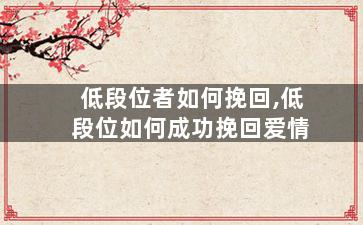 低段位者如何挽回,低段位如何成功挽回爱情