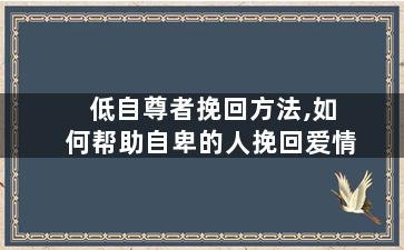 低自尊者挽回方法,如何帮助自卑的人挽回爱情