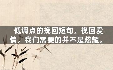 低调点的挽回短句，挽回爱情，我们需要的并不是炫耀。