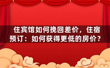 住宾馆如何挽回差价，住宿预订：如何获得更低的房价？