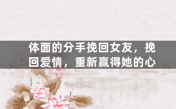 体面的分手挽回女友，挽回爱情，重新赢得她的心