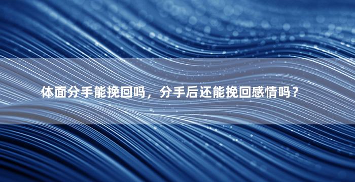 体面分手能挽回吗，分手后还能挽回感情吗？