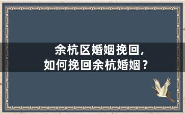 余杭区婚姻挽回,如何挽回余杭婚姻？