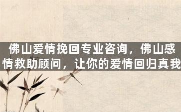 佛山爱情挽回专业咨询，佛山感情救助顾问，让你的爱情回归真我