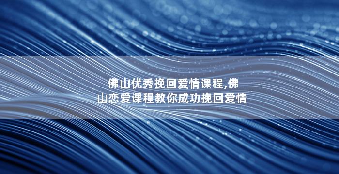 佛山优秀挽回爱情课程,佛山恋爱课程教你成功挽回爱情