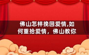 佛山怎样挽回爱情,如何重拾爱情，佛山教你