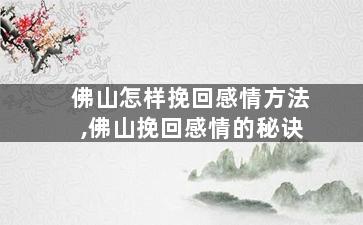 佛山怎样挽回感情方法,佛山挽回感情的秘诀
