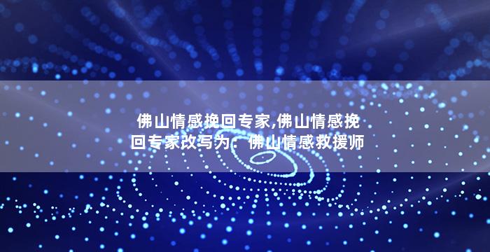 佛山情感挽回专家,佛山情感挽回专家改写为：佛山情感救援师