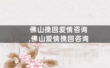 佛山挽回爱情咨询,佛山爱情挽回咨询