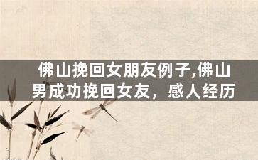 佛山挽回女朋友例子,佛山男成功挽回女友，感人经历