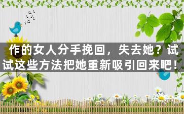 作的女人分手挽回，失去她？试试这些方法把她重新吸引回来吧！