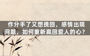 作分手了又想挽回，感情出现问题，如何重新赢回爱人的心？
