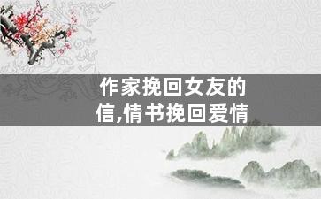 作家挽回女友的信,情书挽回爱情