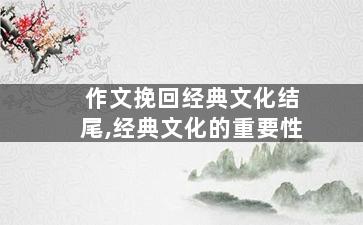 作文挽回经典文化结尾,经典文化的重要性
