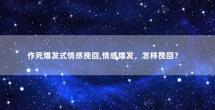作死爆发式情感挽回,情感爆发，怎样挽回？