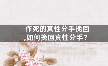 作死的真性分手挽回,如何挽回真性分手？