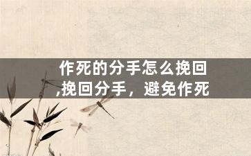 作死的分手怎么挽回,挽回分手，避免作死