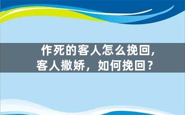 作死的客人怎么挽回,客人撒娇，如何挽回？