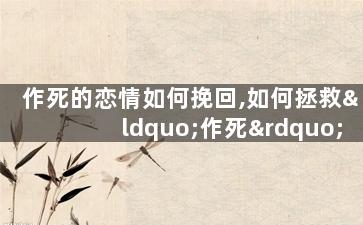 作死的恋情如何挽回,如何拯救“作死”的爱情