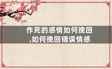 作死的感情如何挽回,如何挽回错误情感