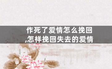 作死了爱情怎么挽回,怎样挽回失去的爱情
