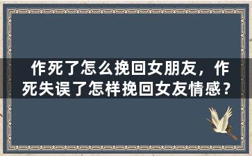 作死了怎么挽回女朋友，作死失误了怎样挽回女友情感？