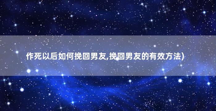 作死以后如何挽回男友,挽回男友的有效方法)