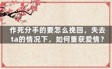 作死分手的要怎么挽回，失去ta的情况下，如何重获爱情？
