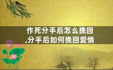 作死分手后怎么挽回,分手后如何挽回爱情