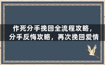作死分手挽回全流程攻略，分手反悔攻略，再次挽回爱情