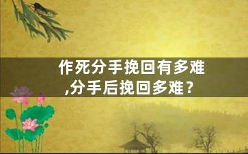 作死分手挽回有多难,分手后挽回多难？