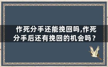 作死分手还能挽回吗,作死分手后还有挽回的机会吗？