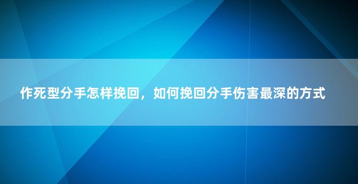作死型分手怎样挽回，如何挽回分手伤害最深的方式