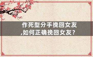 作死型分手挽回女友,如何正确挽回女友？