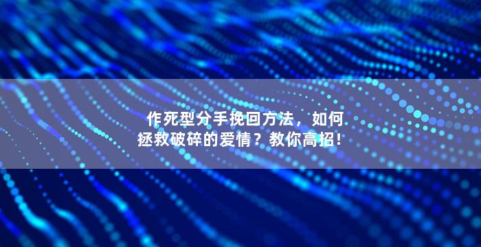作死型分手挽回方法，如何拯救破碎的爱情？教你高招！