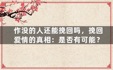 作没的人还能挽回吗，挽回爱情的真相：是否有可能？