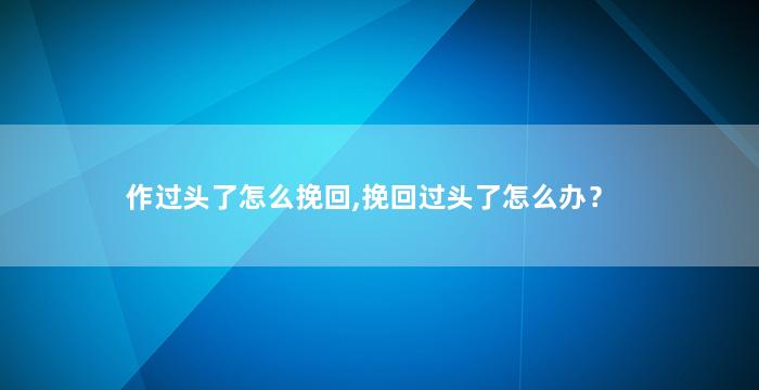 作过头了怎么挽回,挽回过头了怎么办？