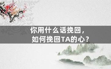 你用什么话挽回，如何挽回TA的心？