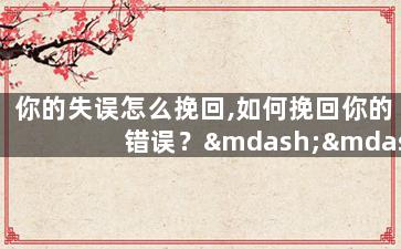 你的失误怎么挽回,如何挽回你的错误？——重写失误的处理方法