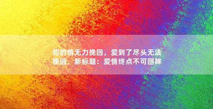 你的情无力挽回，爱到了尽头无法挽回，新标题：爱情终点不可回眸