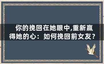 你的挽回在她眼中,重新赢得她的心：如何挽回前女友？
