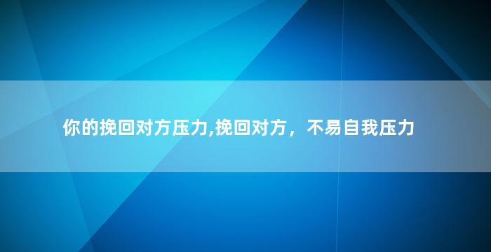 你的挽回对方压力,挽回对方，不易自我压力
