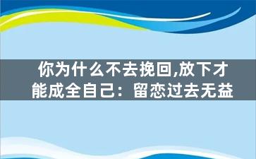 你为什么不去挽回,放下才能成全自己：留恋过去无益
