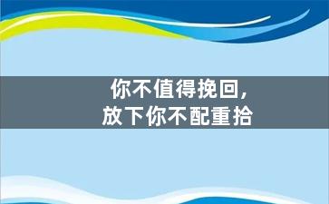 你不值得挽回,放下你不配重拾